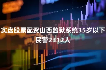 实盘股票配资山西监狱系统35岁以下民警2312人
