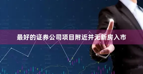 最好的证券公司项目附近并无新房入市