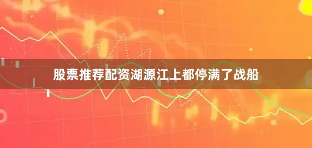 股票推荐配资湖源江上都停满了战船