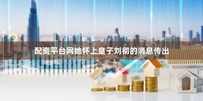 配资平台网她怀上皇子刘彻的消息传出