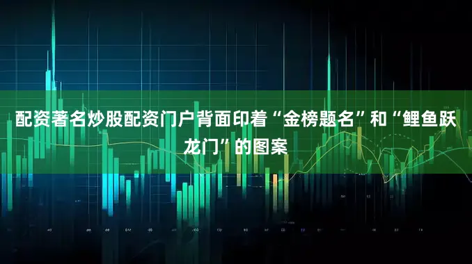 配资著名炒股配资门户背面印着“金榜题名”和“鲤鱼跃龙门”的图案