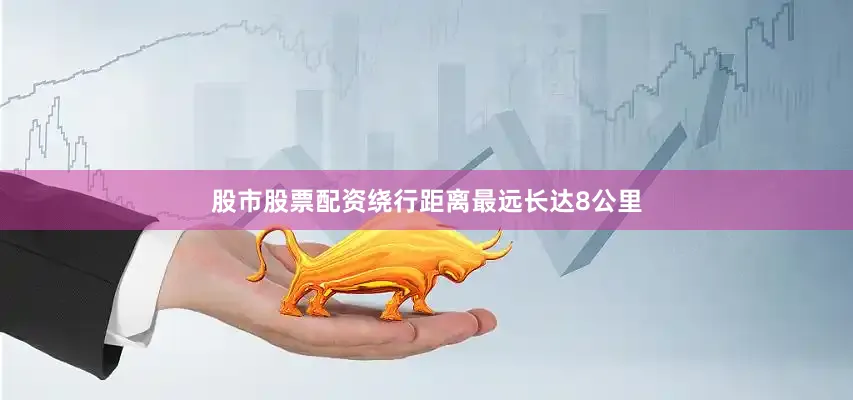 股市股票配资绕行距离最远长达8公里