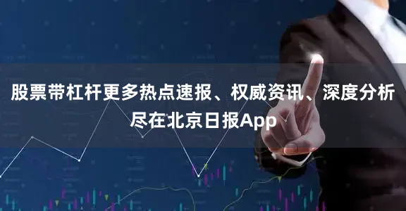股票带杠杆更多热点速报、权威资讯、深度分析尽在北京日报App