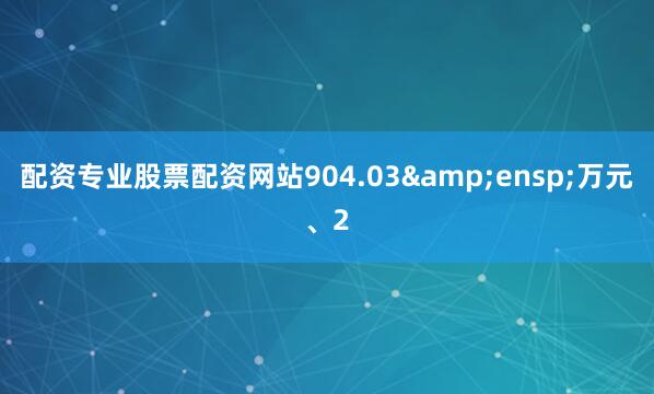 配资专业股票配资网站904.03&ensp;万元、2