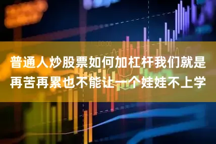 普通人炒股票如何加杠杆我们就是再苦再累也不能让一个娃娃不上学