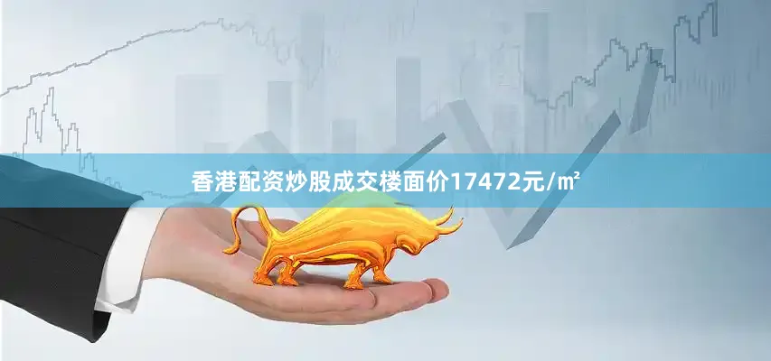 香港配资炒股成交楼面价17472元/㎡
