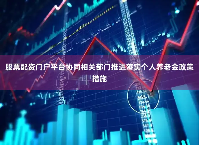 股票配资门户平台协同相关部门推进落实个人养老金政策措施