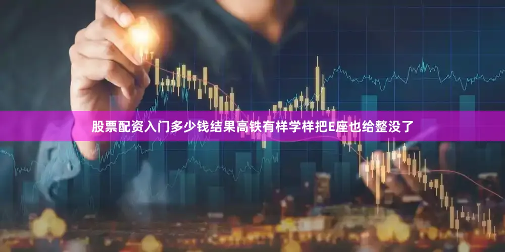 股票配资入门多少钱结果高铁有样学样把E座也给整没了