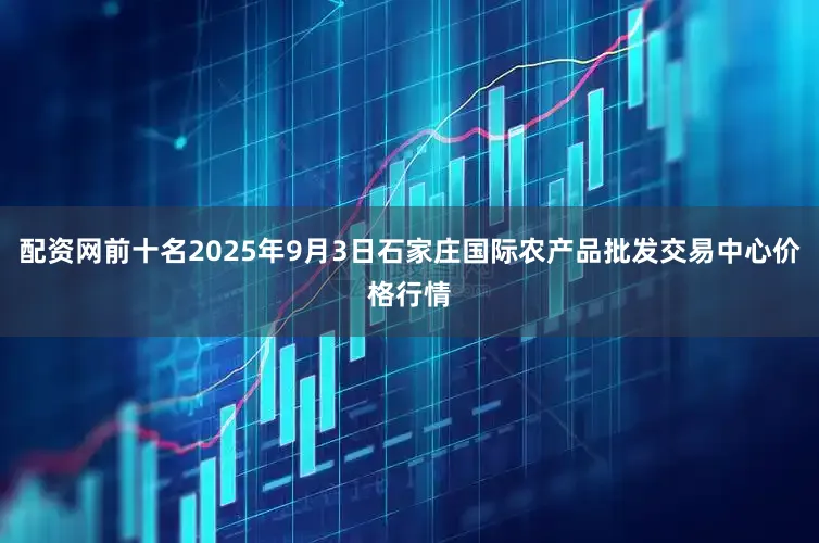 配资网前十名2025年9月3日石家庄国际农产品批发交易中心价格行情