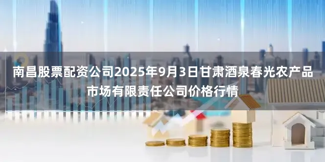 南昌股票配资公司2025年9月3日甘肃酒泉春光农产品市场有限责任公司价格行情
