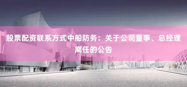 股票配资联系方式中船防务：关于公司董事、总经理离任的公告