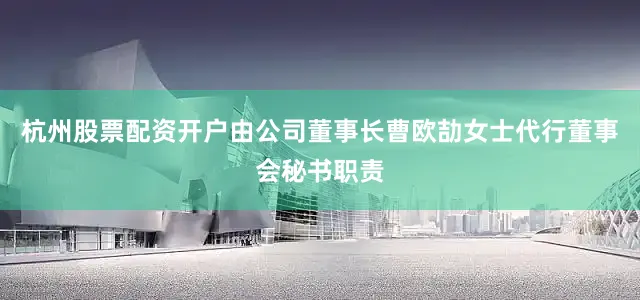 杭州股票配资开户由公司董事长曹欧劼女士代行董事会秘书职责