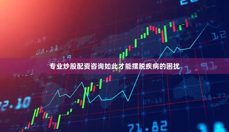 专业炒股配资咨询如此才能摆脱疾病的困扰