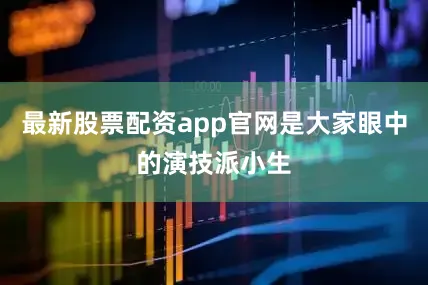 最新股票配资app官网是大家眼中的演技派小生