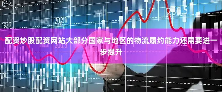 配资炒股配资网站大部分国家与地区的物流履约能力还需要进一步提升